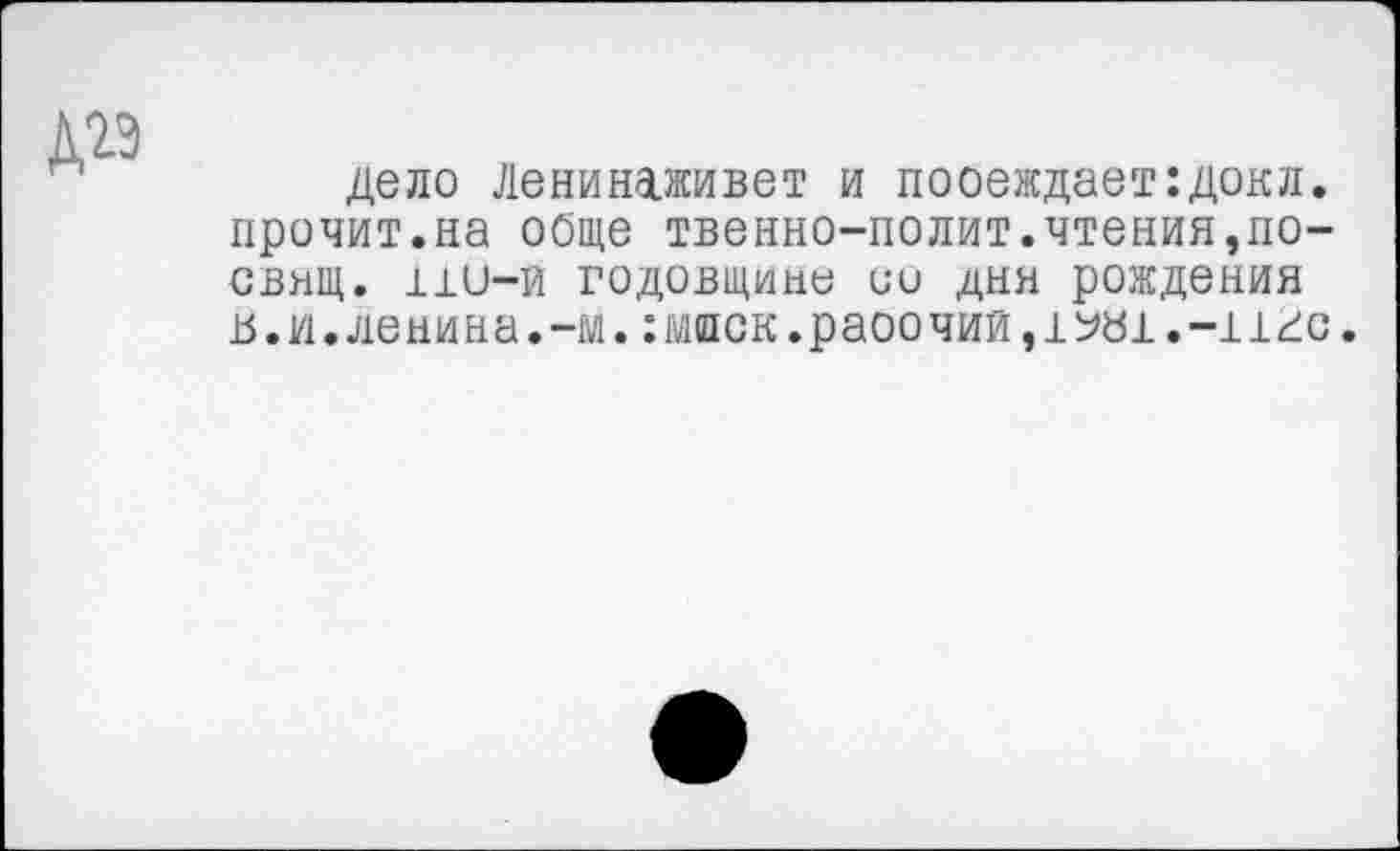 ﻿дело Лениндживет и пооеждает:докл. прочит.на обще твенно-полит.чтения,по-свнщ. üu-й годовщине ии дня рождения 15. и. ле ни на. -м. : маек. раоо чий, 1 ^51 .-иге.